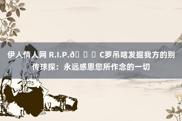 伊人情人网 R.I.P.🙏C罗吊唁发掘我方的别传球探：永远感恩您所作念的一切