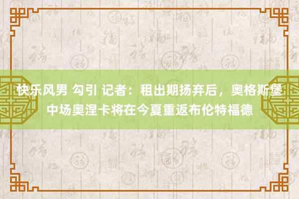 快乐风男 勾引 记者：租出期扬弃后，奥格斯堡中场奥涅卡将在今夏重返布伦特福德