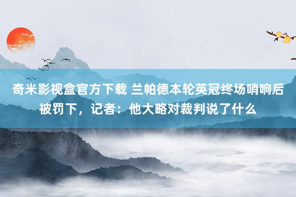 奇米影视盒官方下载 兰帕德本轮英冠终场哨响后被罚下，记者：他大略对裁判说了什么