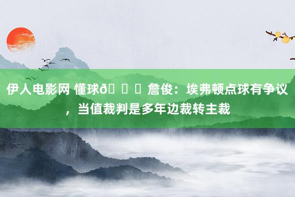 伊人电影网 懂球👏詹俊：埃弗顿点球有争议，当值裁判是多年边裁转主裁
