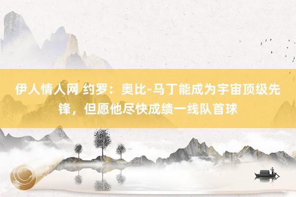 伊人情人网 约罗：奥比-马丁能成为宇宙顶级先锋，但愿他尽快成绩一线队首球